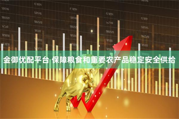 金御优配平台 保障粮食和重要农产品稳定安全供给