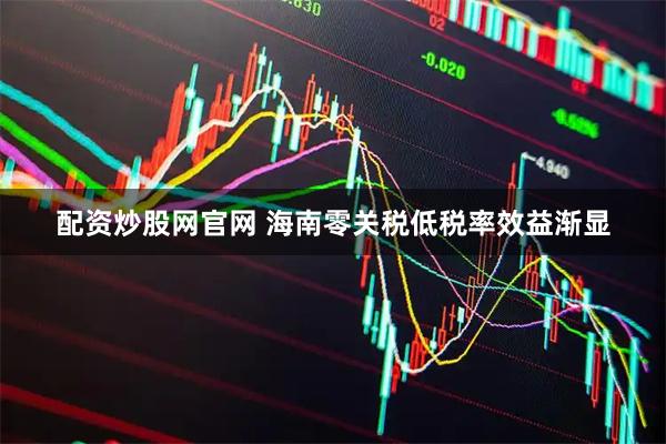 配资炒股网官网 海南零关税低税率效益渐显