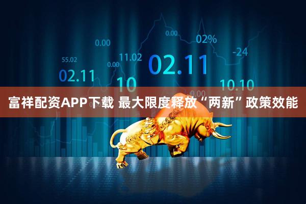 富祥配资APP下载 最大限度释放“两新”政策效能
