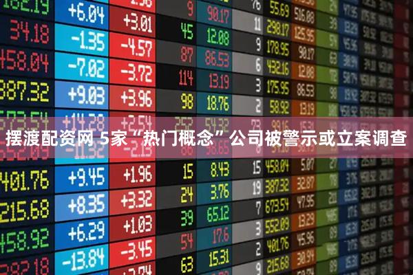 摆渡配资网 5家“热门概念”公司被警示或立案调查