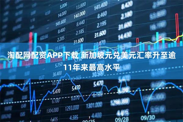 淘配网配资APP下载 新加坡元兑美元汇率升至逾11年来最高水平