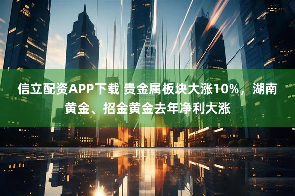 信立配资APP下载 贵金属板块大涨10%，湖南黄金、招金黄金去年净利大涨