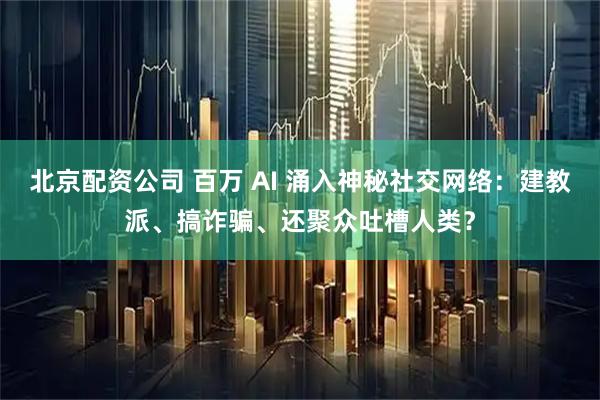 北京配资公司 百万 AI 涌入神秘社交网络：建教派、搞诈骗、还聚众吐槽人类？