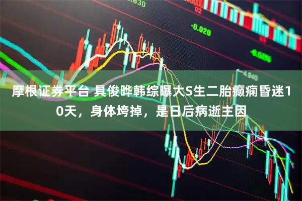 摩根证券平台 具俊晔韩综曝大S生二胎癫痫昏迷10天，身体垮掉，是日后病逝主因