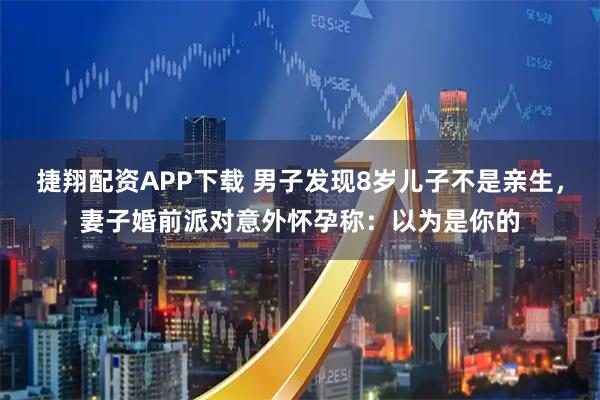 捷翔配资APP下载 男子发现8岁儿子不是亲生，妻子婚前派对意外怀孕称：以为是你的