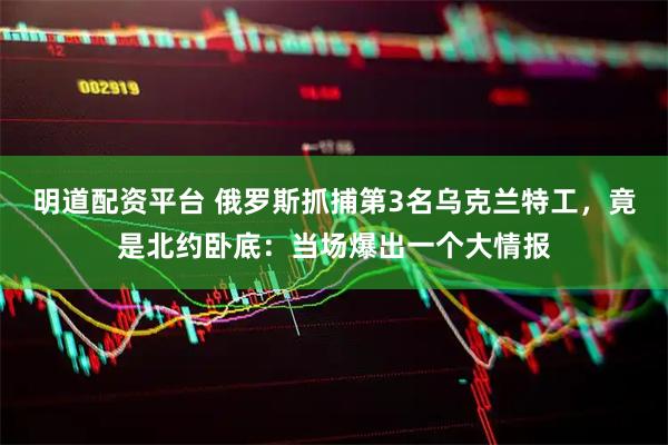 明道配资平台 俄罗斯抓捕第3名乌克兰特工，竟是北约卧底：当场爆出一个大情报