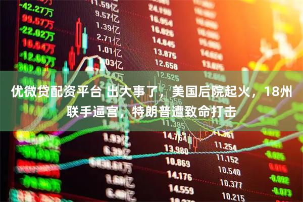 优微贷配资平台 出大事了，美国后院起火，18州联手逼宫，特朗普遭致命打击