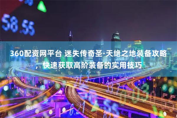 360配资网平台 迷失传奇圣·天绝之地装备攻略，快速获取高阶装备的实用技巧