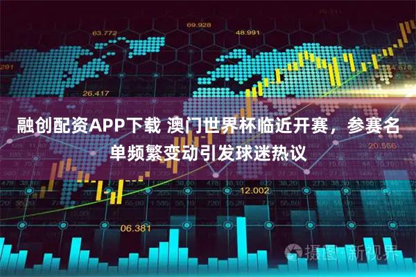 融创配资APP下载 澳门世界杯临近开赛，参赛名单频繁变动引发球迷热议