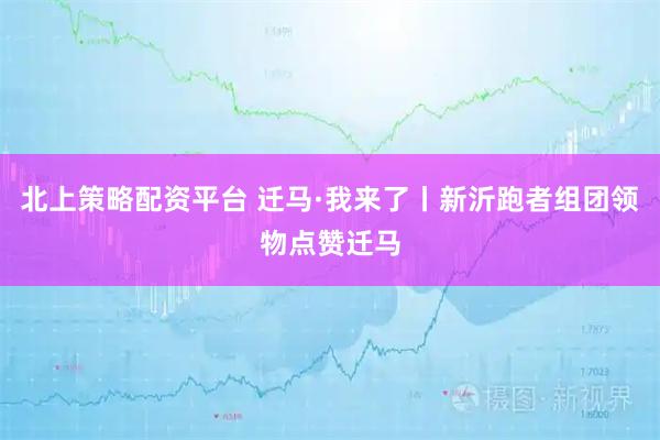 北上策略配资平台 迁马·我来了丨新沂跑者组团领物点赞迁马
