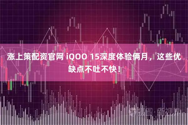 涨上策配资官网 iQOO 15深度体验俩月，这些优缺点不吐不快！