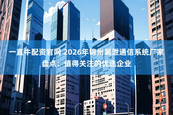 一直牛配资官网 2026年锦州漏泄通信系统厂家盘点：值得关注的优选企业