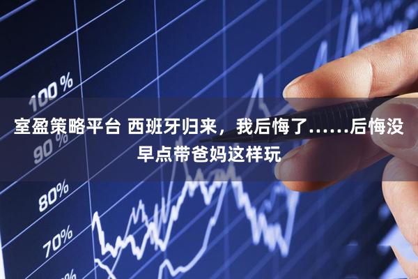 室盈策略平台 西班牙归来，我后悔了……后悔没早点带爸妈这样玩