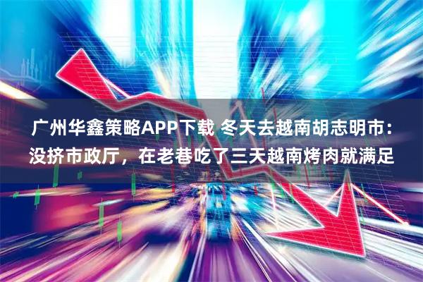 广州华鑫策略APP下载 冬天去越南胡志明市：没挤市政厅，在老巷吃了三天越南烤肉就满足