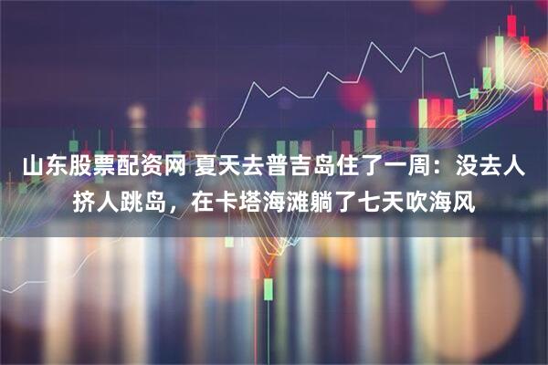 山东股票配资网 夏天去普吉岛住了一周：没去人挤人跳岛，在卡塔海滩躺了七天吹海风