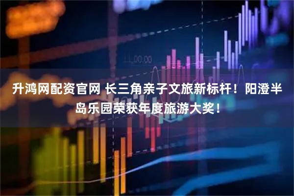 升鸿网配资官网 长三角亲子文旅新标杆！阳澄半岛乐园荣获年度旅游大奖！