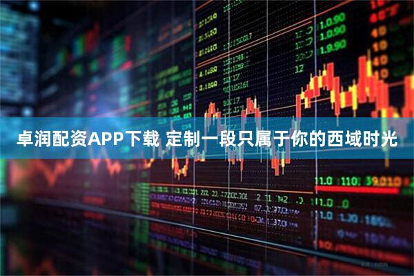 卓润配资APP下载 定制一段只属于你的西域时光