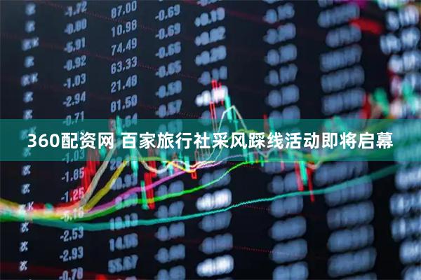 360配资网 百家旅行社采风踩线活动即将启幕