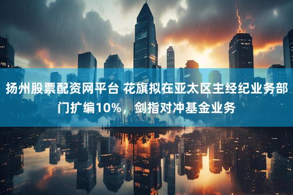 扬州股票配资网平台 花旗拟在亚太区主经纪业务部门扩编10%，剑指对冲基金业务