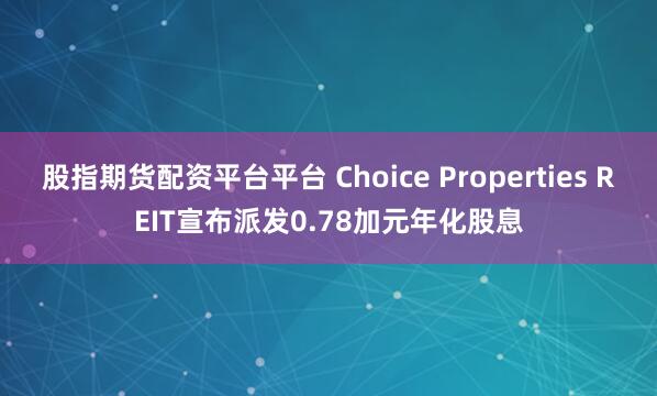股指期货配资平台平台 Choice Properties REIT宣布派发0.78加元年化股息